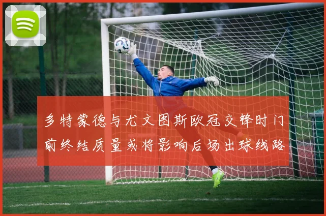 多特蒙德与尤文图斯欧冠交锋时门前终结质量或将影响后场出球线路