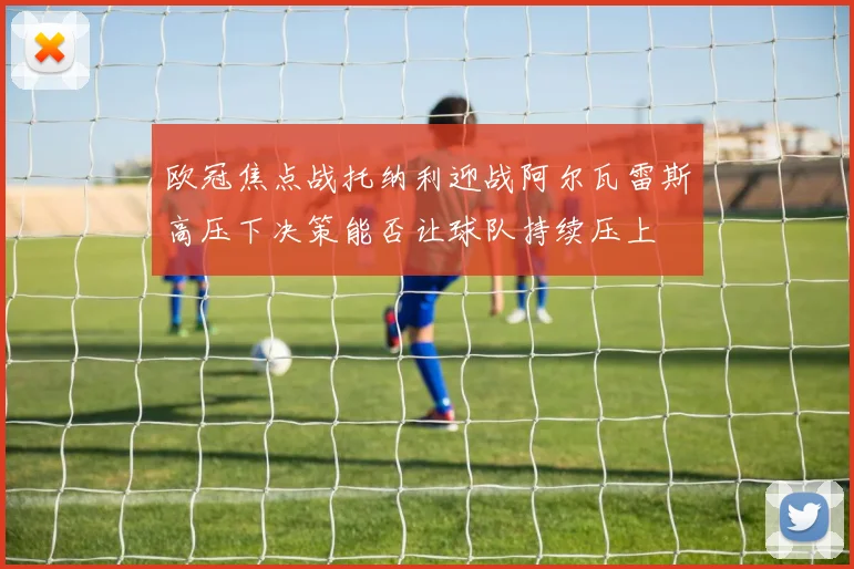 欧冠焦点战托纳利迎战阿尔瓦雷斯高压下决策能否让球队持续压上