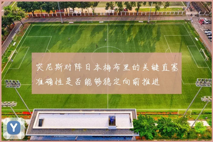 突尼斯对阵日本梅布里的关键直塞准确性是否能够稳定向前推进