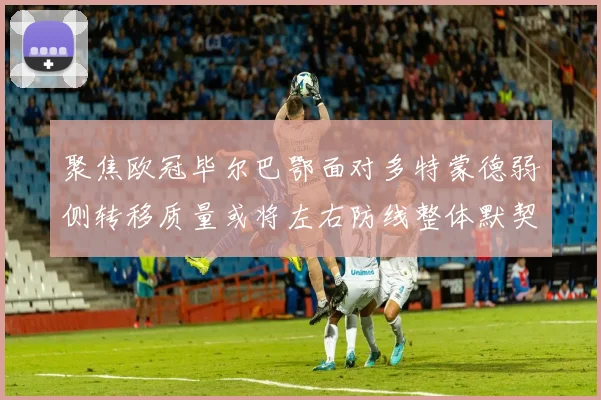 聚焦欧冠毕尔巴鄂面对多特蒙德弱侧转移质量或将左右防线整体默契