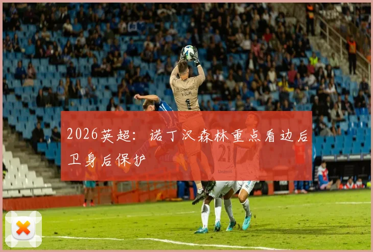 2026英超：诺丁汉森林重点看边后卫身后保护