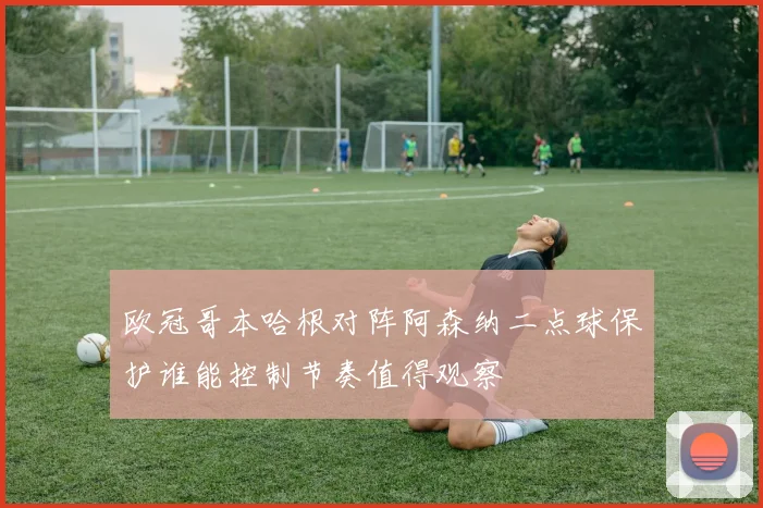欧冠哥本哈根对阵阿森纳二点球保护谁能控制节奏值得观察