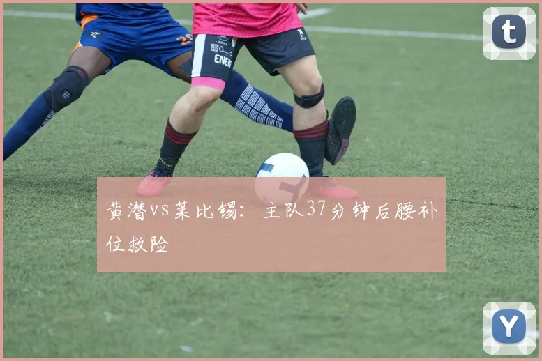 黄潜vs莱比锡：主队37分钟后腰补位救险